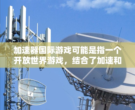 加速器国际游戏可能是指一个开放世界游戏,结合了加速和国际化的特点。以下是对该游戏可能的几个方面和相关信息的总结 加速器国际游戏可能是指一个开放世界游戏,结合了加速和国际化的特点。以下是对该游戏可能的几个方面和相关信息的总结