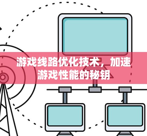 游戏线路优化技术,加速游戏性能的秘钥 游戏线路优化技术,加速游戏性能的秘钥