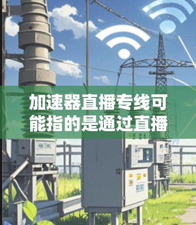 加速器直播专线可能指的是通过直播方式或特定平台进行加速服务。以下是一些可能的解释和建议 加速器直播专线可能指的是通过直播方式或特定平台进行加速服务。以下是一些可能的解释和建议