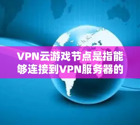 VPN云游戏节点是指能够连接到VPN服务器的设备,用于下载和使用游戏。这些设备通常位于网络环境中,能够连接到VPN服务器,提供游戏的网络环境 VPN云游戏节点是指能够连接到VPN服务器的设备,用于下载和使用游戏。这些设备通常位于网络环境中,能够连接到VPN服务器,提供游戏的网络环境