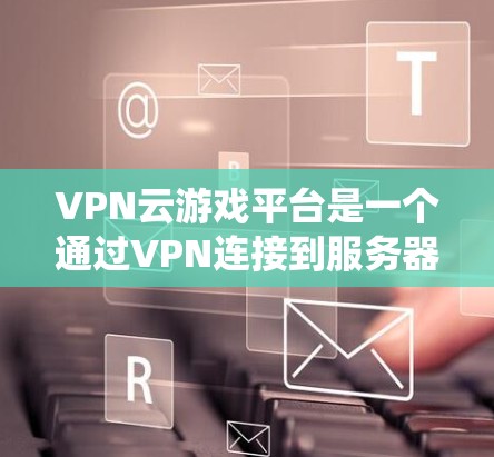 VPN云游戏平台是一个通过VPN连接到服务器,然后在另一端进行游戏的系统。这些平台通常提供多种游戏选项,包括PC、手机、平板等设备。以下是几个主要的VPN云游戏平台 VPN云游戏平台是一个通过VPN连接到服务器,然后在另一端进行游戏的系统。这些平台通常提供多种游戏选项,包括PC、手机、平板等设备。以下是几个主要的VPN云游戏平台