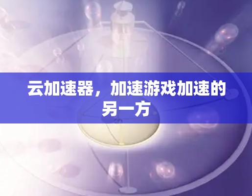 云加速器,加速游戏加速的另一方 云加速器,加速游戏加速的另一方