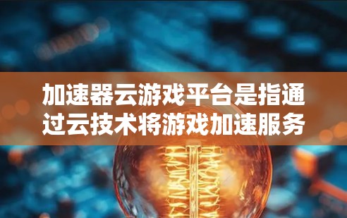 加速器云游戏平台是指通过云技术将游戏加速服务部署到云端平台，用户可以在云端完成游戏加速操作，从而提升游戏性能和体验。以下是一些常见的加速器云游戏平台及其特点