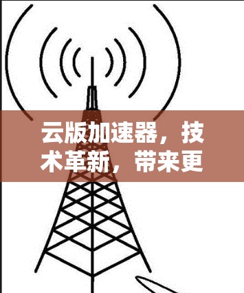 云版加速器,技术革新,带来更高效的云游戏体验 云版加速器,技术革新,带来更高效的云游戏体验