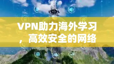 VPN助力海外学习,高效安全的网络传输解决方案 VPN助力海外学习,高效安全的网络传输解决方案