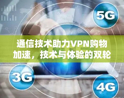 通信技术助力VPN购物加速,技术与体验的双轮驱动 通信技术助力VPN购物加速,技术与体验的双轮驱动