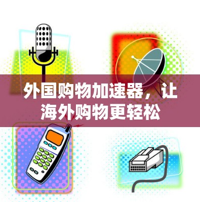 外国购物加速器,让海外购物更轻松 外国购物加速器,让海外购物更轻松