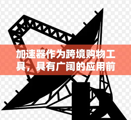 加速器作为跨境购物工具,具有广阔的应用前景,但实现其价值需要综合考虑技术、法律、经济和市场因素。以下是对加速器在跨境购物中的潜力和可能带来的价值的详细分析 加速器作为跨境购物工具,具有广阔的应用前景,但实现其价值需要综合考虑技术、法律、经济和市场因素。以下是对加速器在跨境购物中的潜力和可能带来的价值的详细分析