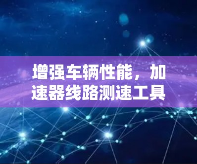 增强车辆性能,加速器线路测速工具的革新与应用 增强车辆性能,加速器线路测速工具的革新与应用
