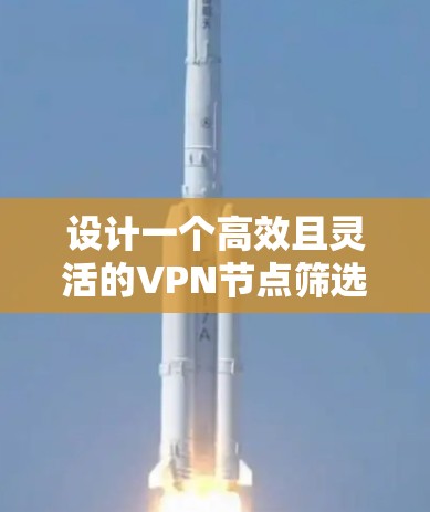 设计一个高效且灵活的VPN节点筛选工具,以下是其关键步骤和解决方案 设计一个高效且灵活的VPN节点筛选工具,以下是其关键步骤和解决方案