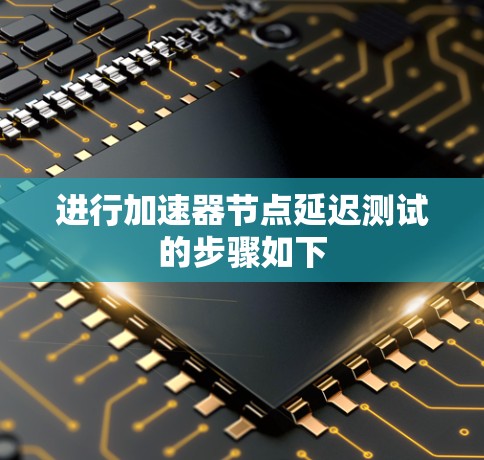 进行加速器节点延迟测试的步骤如下 进行加速器节点延迟测试的步骤如下