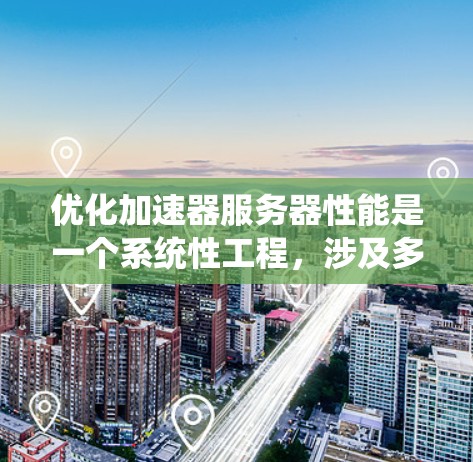 优化加速器服务器性能是一个系统性工程,涉及多个方面,以下是一个结构化的优化策略指南 优化加速器服务器性能是一个系统性工程,涉及多个方面,以下是一个结构化的优化策略指南