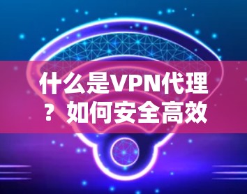 什么是VPN代理?如何安全高效设置VPN? 什么是VPN代理?如何安全高效设置VPN?