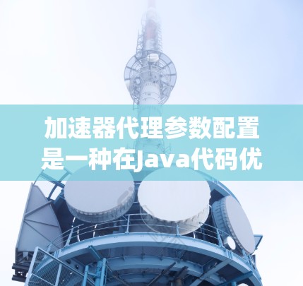 加速器代理参数配置是一种在Java代码优化中使用的工具,旨在通过预处理和后处理自动优化代码以提高运行速度。以下是详细的步骤和信息 加速器代理参数配置是一种在Java代码优化中使用的工具,旨在通过预处理和后处理自动优化代码以提高运行速度。以下是详细的步骤和信息