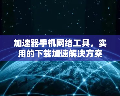 加速器手机网络工具,实用的下载加速解决方案 加速器手机网络工具,实用的下载加速解决方案