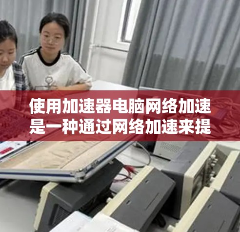 使用加速器电脑网络加速是一种通过网络加速来提升数据传输速度和电脑性能的工具。以下是对该工具的详细分析和使用指南 使用加速器电脑网络加速是一种通过网络加速来提升数据传输速度和电脑性能的工具。以下是对该工具的详细分析和使用指南