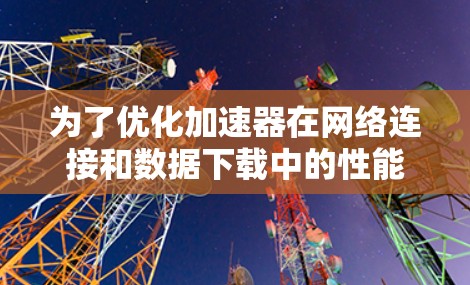 为了优化加速器在网络连接和数据下载中的性能,可以按照以下步骤进行 为了优化加速器在网络连接和数据下载中的性能,可以按照以下步骤进行