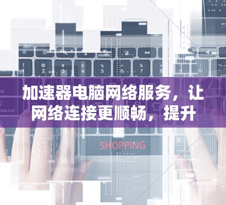 加速器电脑网络服务,让网络连接更顺畅,提升用户体验 加速器电脑网络服务,让网络连接更顺畅,提升用户体验