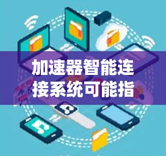 加速器智能连接系统可能指的是汽车加速器与智能连接系统的结合,或者是一个更广泛的技术领域。以下是一些可能的解释和建议 加速器智能连接系统可能指的是汽车加速器与智能连接系统的结合,或者是一个更广泛的技术领域。以下是一些可能的解释和建议