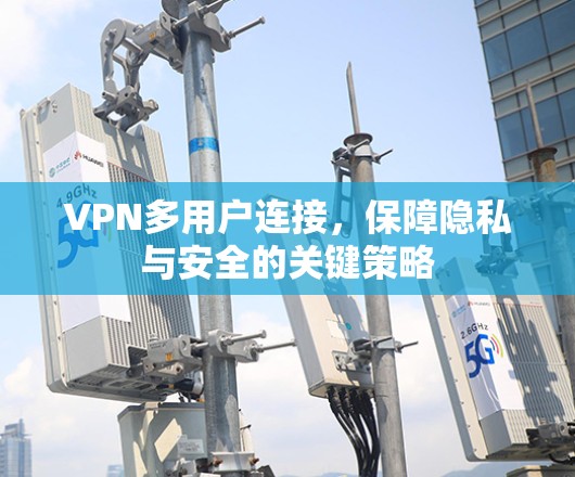 VPN多用户连接,保障隐私与安全的关键策略 VPN多用户连接,保障隐私与安全的关键策略