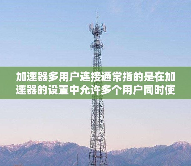 加速器多用户连接通常指的是在加速器的设置中允许多个用户同时使用同一个加速器或多个加速器。以下是解决多用户连接问题的常见步骤 加速器多用户连接通常指的是在加速器的设置中允许多个用户同时使用同一个加速器或多个加速器。以下是解决多用户连接问题的常见步骤
