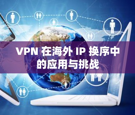 VPN 在海外 IP 换序中的应用与挑战 VPN 在海外 IP 换序中的应用与挑战