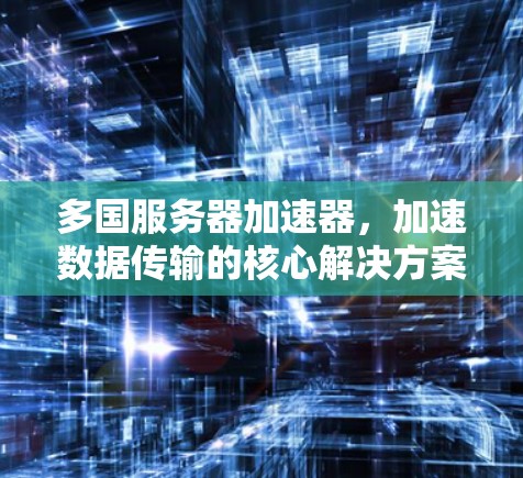 多国服务器加速器,加速数据传输的核心解决方案 多国服务器加速器,加速数据传输的核心解决方案