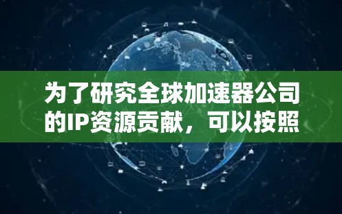 为了研究全球加速器公司的IP资源贡献，可以按照以下步骤进行分析