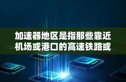 加速器地区是指那些靠近机场或港口的高速铁路或公路线路,通常指的是连接机场和港口的快速通道。这些线路在运输货物或人员时非常方便,能够快速连接机场和港口,减少运输时间 加速器地区是指那些靠近机场或港口的高速铁路或公路线路,通常指的是连接机场和港口的快速通道。这些线路在运输货物或人员时非常方便,能够快速连接机场和港口,减少运输时间