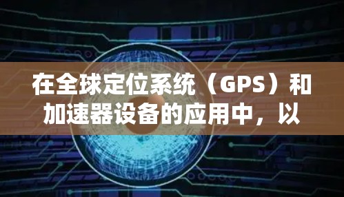 在全球定位系统(GPS)和加速器设备的应用中,以下是我们需要逐步理解的知识点和步骤 在全球定位系统(GPS)和加速器设备的应用中,以下是我们需要逐步理解的知识点和步骤
