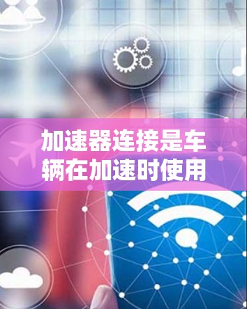 加速器连接是车辆在加速时使用的机械装置,其原理如下 加速器连接是车辆在加速时使用的机械装置,其原理如下