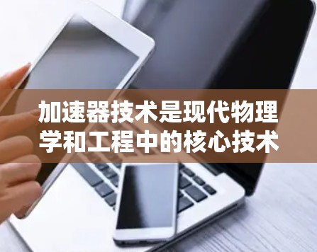 加速器技术是现代物理学和工程中的核心技术,广泛应用于核聚变、高能物理研究、粒子加速等领域。以下是对加速器技术方案的结构化回答 加速器技术是现代物理学和工程中的核心技术,广泛应用于核聚变、高能物理研究、粒子加速等领域。以下是对加速器技术方案的结构化回答