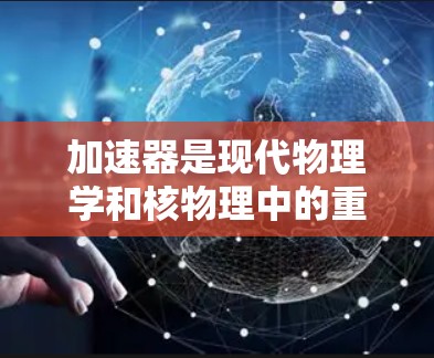 加速器是现代物理学和核物理中的重要工具,用于加速带电粒子或原子,以研究它们的运动和相互作用。以下是对加速器基础知识的总结 加速器是现代物理学和核物理中的重要工具,用于加速带电粒子或原子,以研究它们的运动和相互作用。以下是对加速器基础知识的总结