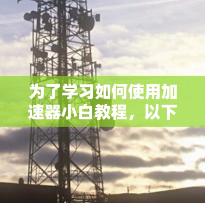 为了学习如何使用加速器小白教程,以下是一步步的指南 为了学习如何使用加速器小白教程,以下是一步步的指南