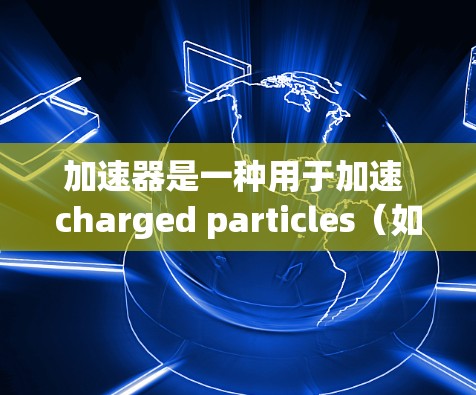 加速器是一种用于加速 charged particles(如电子、质子或离子)的技术,由磁铁和电场组成,通过约束粒子速度并提供加速度,使粒子达到所需的动能。以下是关于加速器的详细总结 加速器是一种用于加速 charged particles(如电子、质子或离子)的技术,由磁铁和电场组成,通过约束粒子速度并提供加速度,使粒子达到所需的动能。以下是关于加速器的详细总结
