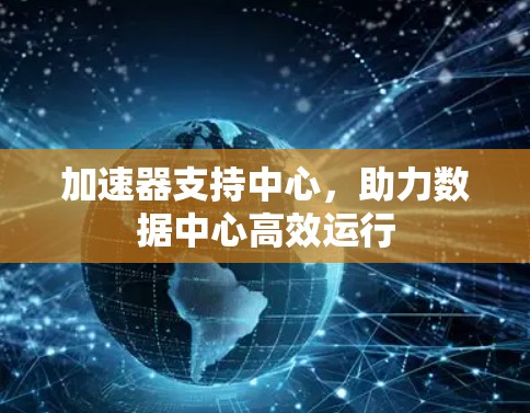 加速器支持中心,助力数据中心高效运行 加速器支持中心,助力数据中心高效运行