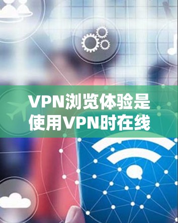 VPN浏览体验是使用VPN时在线浏览网站或应用时的一级体验,通常包括以下几点 VPN浏览体验是使用VPN时在线浏览网站或应用时的一级体验,通常包括以下几点