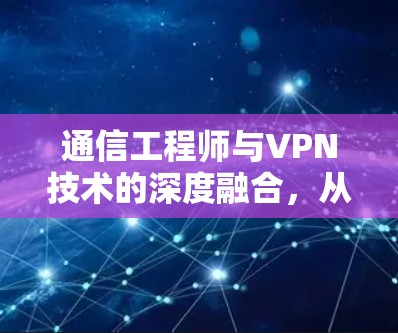 通信工程师与VPN技术的深度融合,从数据安全到业务效率的完美结合 通信工程师与VPN技术的深度融合,从数据安全到业务效率的完美结合