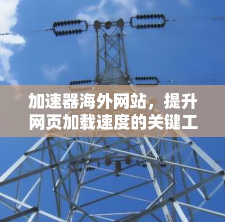 加速器海外网站,提升网页加载速度的关键工具 加速器海外网站,提升网页加载速度的关键工具