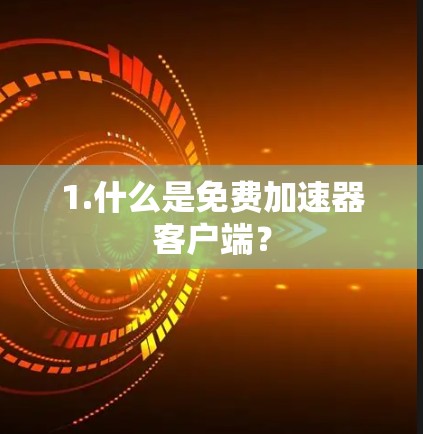 1.什么是免费加速器客户端? 1.什么是免费加速器客户端?