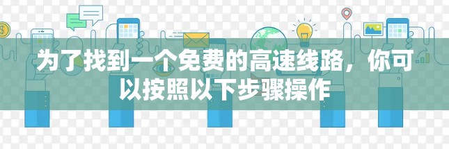 为了找到一个免费的高速线路,你可以按照以下步骤操作 为了找到一个免费的高速线路,你可以按照以下步骤操作