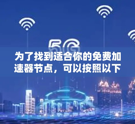 为了找到适合你的免费加速器节点,可以按照以下步骤进行 为了找到适合你的免费加速器节点,可以按照以下步骤进行