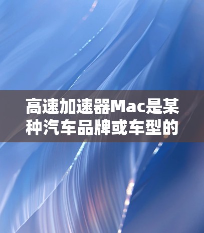 高速加速器Mac是某种汽车品牌或车型的新车型,具备特定的加速性能。以下是对该车型的详细分析 高速加速器Mac是某种汽车品牌或车型的新车型,具备特定的加速性能。以下是对该车型的详细分析
