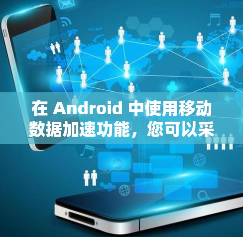 在 Android 中使用移动数据加速功能,您可以采取以下步骤来解决数据加载的问题 在 Android 中使用移动数据加速功能,您可以采取以下步骤来解决数据加载的问题