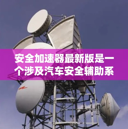 安全加速器最新版是一个涉及汽车安全辅助系统的技术术语，具体含义如下