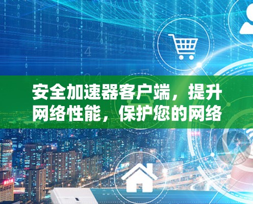 安全加速器客户端,提升网络性能,保护您的网络安全 安全加速器客户端,提升网络性能,保护您的网络安全