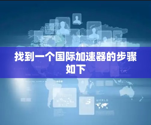 找到一个国际加速器的步骤如下 找到一个国际加速器的步骤如下