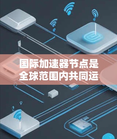 国际加速器节点是全球范围内共同运营的加速器设备,旨在加速特定粒子流,其核心功能包括粒子加速、结构维护和管理。以下是关于国际加速器节点的详细分析 国际加速器节点是全球范围内共同运营的加速器设备,旨在加速特定粒子流,其核心功能包括粒子加速、结构维护和管理。以下是关于国际加速器节点的详细分析