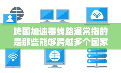 跨国加速器线路通常指的是那些能够跨越多个国家或地区的交通工具,如高速铁路、航空列车或交通航空器,这些交通工具需要满足一系列的安全性和性能要求。以下是一些主要的跨国加速器线路及其技术特点 跨国加速器线路通常指的是那些能够跨越多个国家或地区的交通工具,如高速铁路、航空列车或交通航空器,这些交通工具需要满足一系列的安全性和性能要求。以下是一些主要的跨国加速器线路及其技术特点