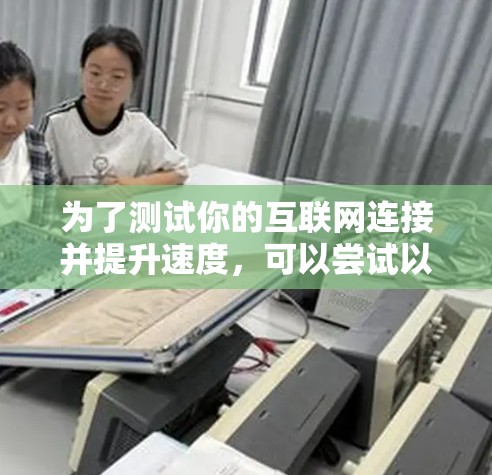 为了测试你的互联网连接并提升速度,可以尝试以下步骤 为了测试你的互联网连接并提升速度,可以尝试以下步骤